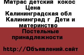 Матрас детский, кокос › Цена ­ 900 - Калининградская обл., Калининград г. Дети и материнство » Постельные принадлежности   